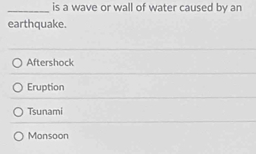 is a wave or wall of water caused by an
earthquake.
Aftershock
Eruption
Tsunami
Monsoon