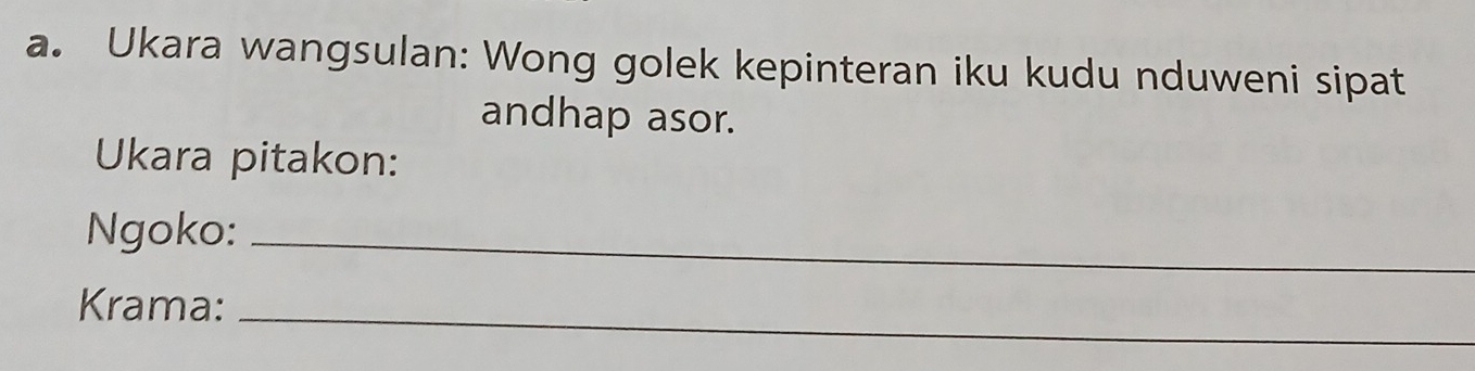 Ukara wangsulan: Wong golek kepinteran iku kudu nduweni sipat 
andhap asor. 
Ukara pitakon: 
Ngoko:_ 
Krama:_