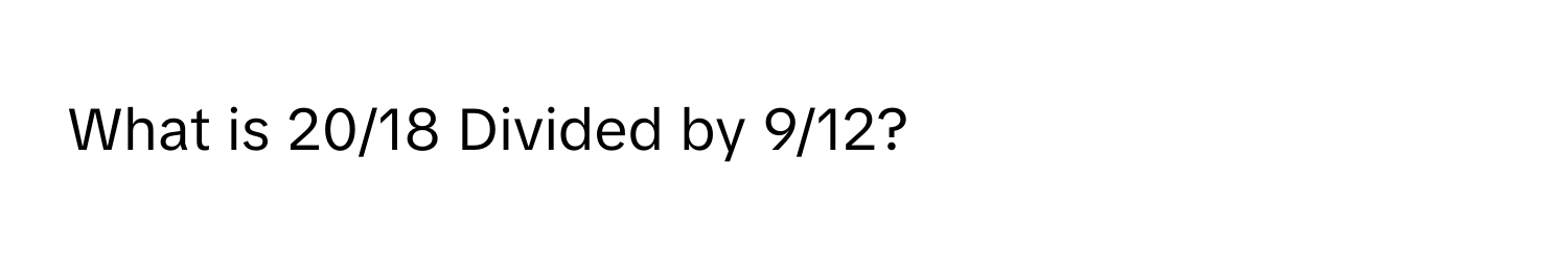 What is 20/18 Divided by 9/12?