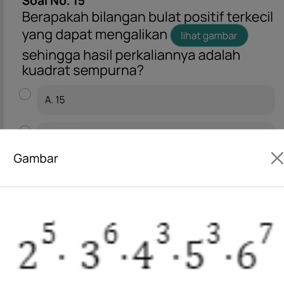 Soai No. 15
Berapakah bilangan bulat positif terkecil
yang dapat mengalikan lihat gambar
sehingga hasil perkaliannya adalah
kuadrat sempurna?
A. 15
Gambar ×
2^5· 3^6· 4^3· 5^3· 6^7