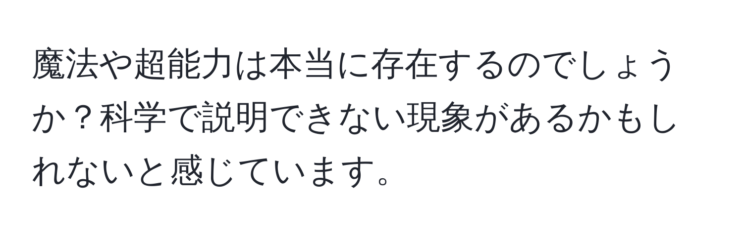 魔法や超能力は本当に存在するのでしょうか？科学で説明できない現象があるかもしれないと感じています。