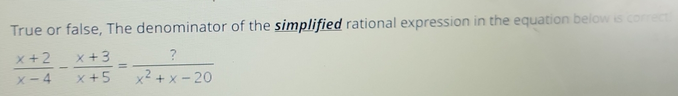 True or false, The denominator of the simplified rational expression in the equation below is correct!
 (x+2)/x-4 - (x+3)/x+5 = ?/x^2+x-20 