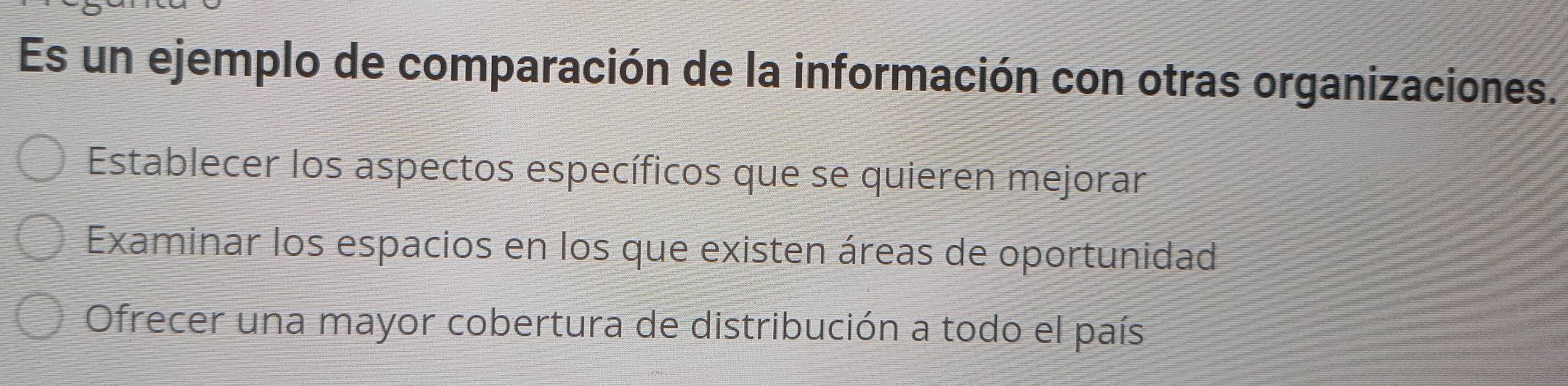 Es un ejemplo de comparación de la información con otras organizaciones.
Establecer los aspectos específicos que se quieren mejorar
Examinar los espacios en los que existen áreas de oportunidad
Ofrecer una mayor cobertura de distribución a todo el país