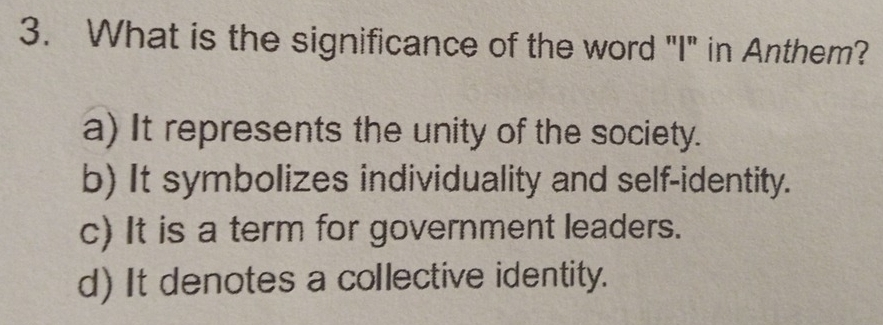 What is the significance of the word "I" in Anthem?
a) It represents the unity of the society.
b) It symbolizes individuality and self-identity.
c) It is a term for government leaders.
d) It denotes a collective identity.