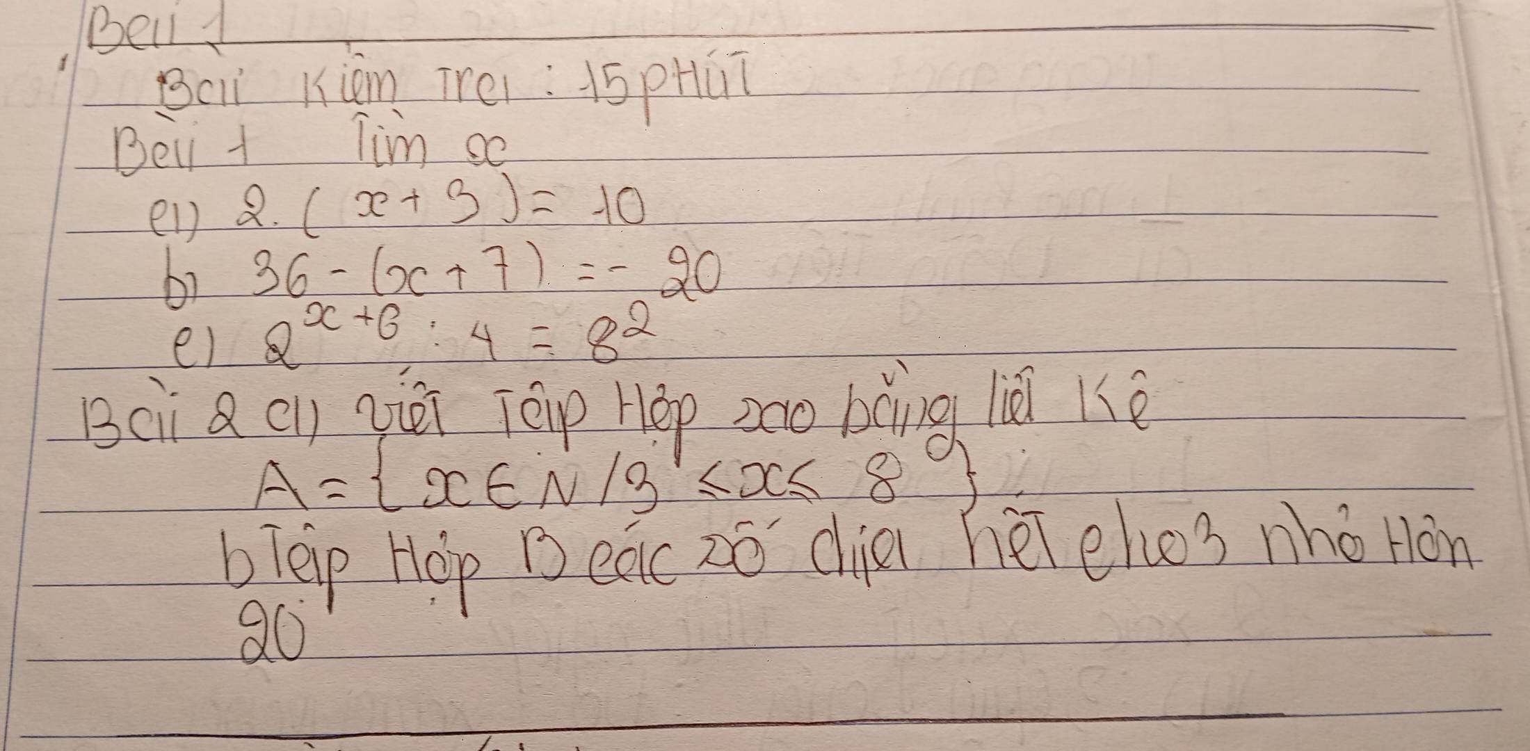 Bell 1 
Bci Kiàn Trei: 1s pHúī 
Bei t Tim so 
el) 2.(x+3)=-10
by 36-(x+7)=-20
el 2^(x+6):4=8^2
Bci Q cl qièi Tēip Hép zào bàng liè ké
A= x∈ N|3≤ x≤ 8
b Teip Hop B eac zó dia hēlehos nho Hon 
Q0