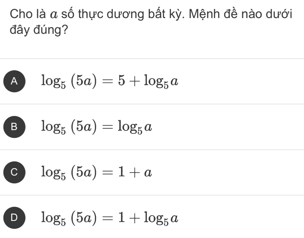 Cho là a số thực dương bất kỳ. Mệnh đề nào dưới
đây đúng?
A log _5(5a)=5+log _5a
B log _5(5a)=log _5a
C log _5(5a)=1+a
D log _5(5a)=1+log _5a