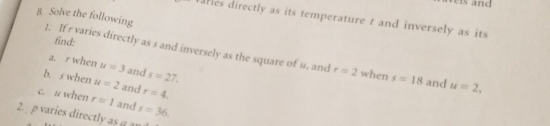 is and 
varies directly as its temperature t and inversely as its 
g Solve the following 1. If r varies directly as s and inversely as the square of u, and 
find: 
a. r when u=3 and s=27.
r=2 when s=18 and u=2, 
b. s when u=2 and r=4. 
c. u when r=1 and s=36. 
2. p varies directly as g a