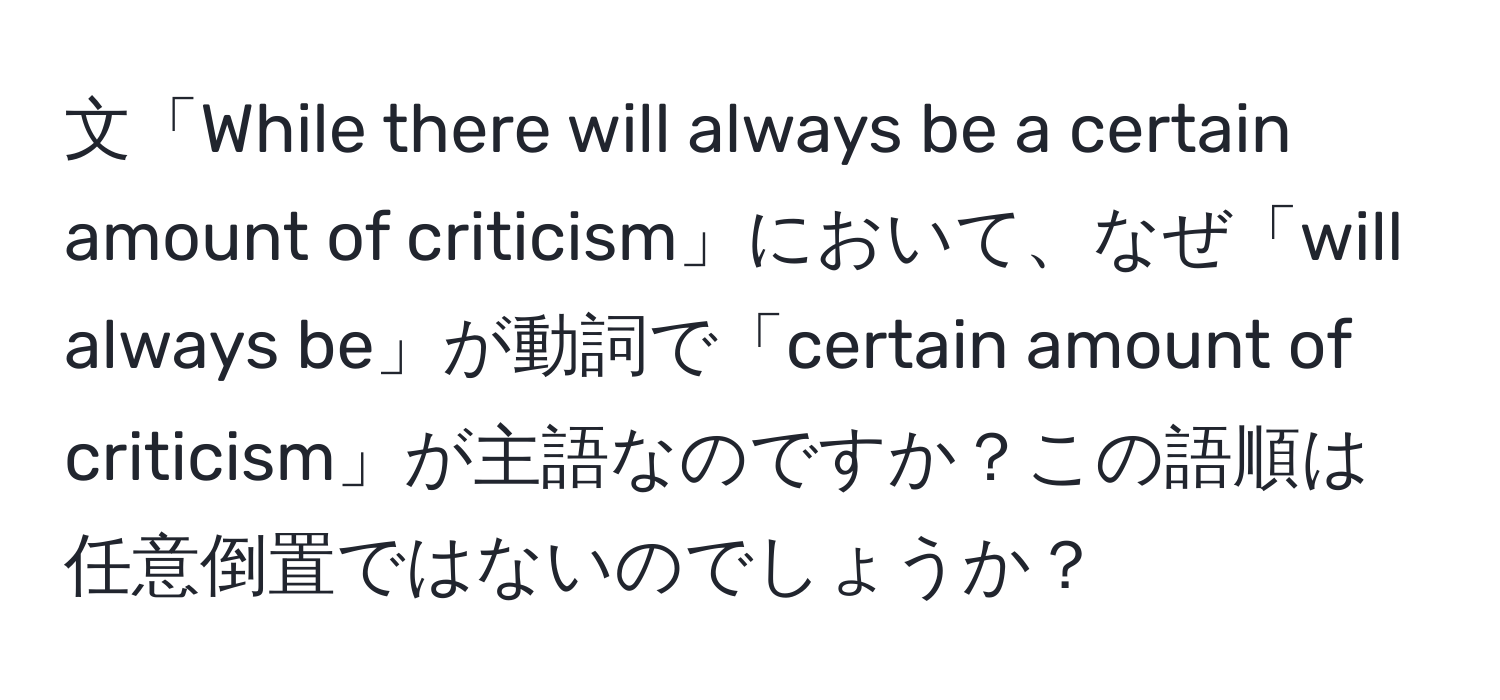 文「While there will always be a certain amount of criticism」において、なぜ「will always be」が動詞で「certain amount of criticism」が主語なのですか？この語順は任意倒置ではないのでしょうか？