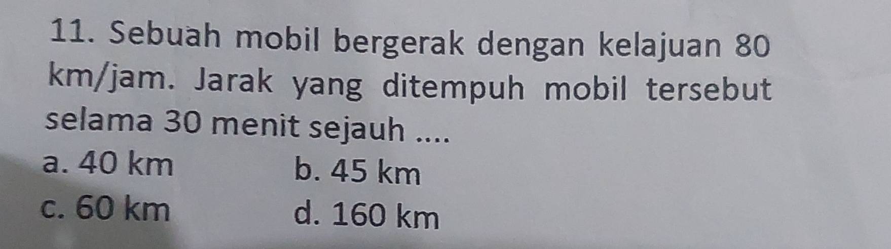 Sebuah mobil bergerak dengan kelajuan 80
km/jam. Jarak yang ditempuh mobil tersebut
selama 30 menit sejauh ....
a. 40 km b. 45 km
c. 60 km d. 160 km