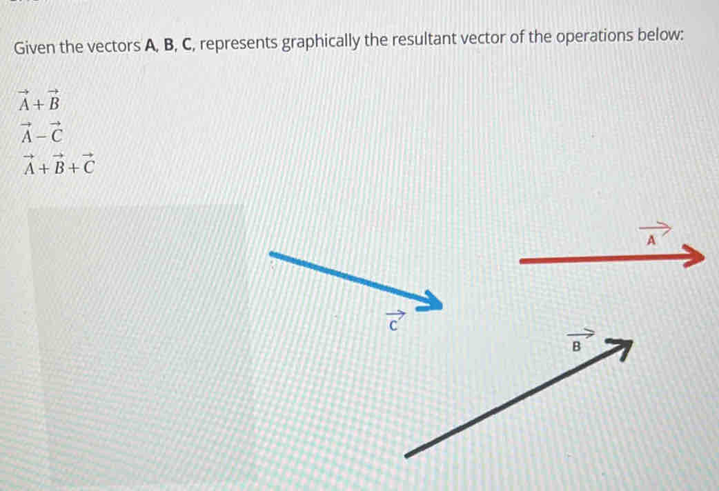 Given the vectors A, B, C, represents graphically the resultant vector of the operations below:
vector A+vector B
vector A-vector C
vector A+vector B+vector C
frac A