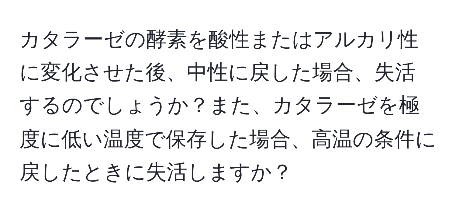 カタラーゼの酵素を酸性またはアルカリ性に変化させた後、中性に戻した場合、失活するのでしょうか？また、カタラーゼを極度に低い温度で保存した場合、高温の条件に戻したときに失活しますか？