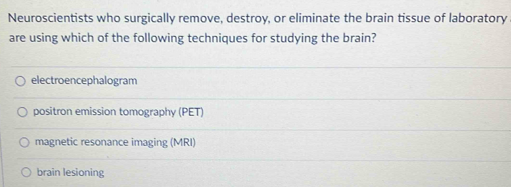 Neuroscientists who surgically remove, destroy, or eliminate the brain tissue of laboratory
are using which of the following techniques for studying the brain?
electroencephalogram
positron emission tomography (PET)
magnetic resonance imaging (MRI)
brain lesioning