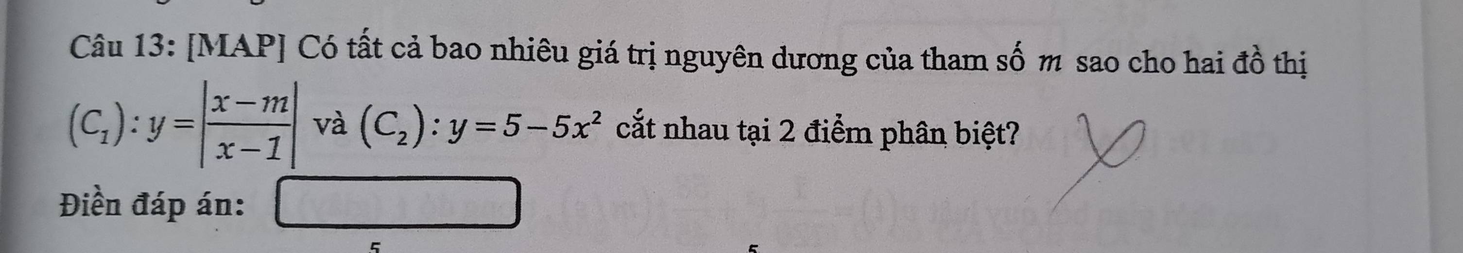 [MAP] Có tất cả bao nhiêu giá trị nguyên dương của tham số m sao cho hai đồ thị
(C_1):y=| (x-m)/x-1 | và (C_2):y=5-5x^2 cắt nhau tại 2 điểm phân biệt? 
Điền đáp án: □ 
5
