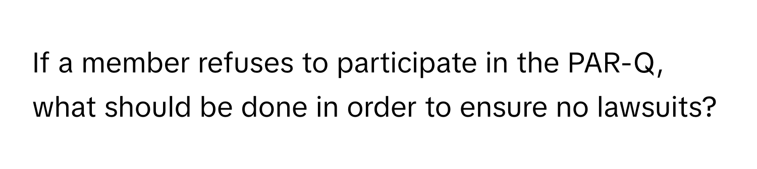 If a member refuses to participate in the PAR-Q, what should be done in order to ensure no lawsuits?