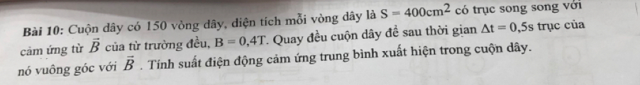 Cuộn dây có 150 vòng dây, diện tích mỗi vòng dây là S=400cm^2 có trục song song với 
cảm ứng từ vector B của từ trường đều, B=0,4T *. Quay đều cuộn dây đề sau thời gian △ t=0 ,5s trục của 
nó vuông góc với vector B. Tính suất điện động cảm ứng trung bình xuất hiện trong cuộn dây.