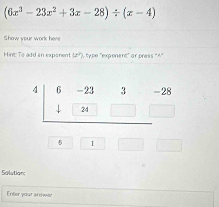 (6x^3-23x^2+3x-28)/ (x-4)
Show your work here
Hint: To add an exponent (x^y) , type “exponent” or press “^”
Solution:
Enter your answer