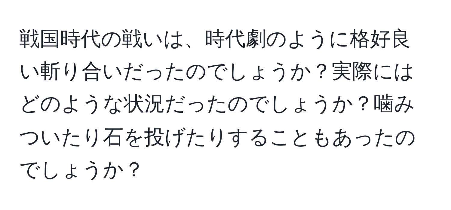 戦国時代の戦いは、時代劇のように格好良い斬り合いだったのでしょうか？実際にはどのような状況だったのでしょうか？噛みついたり石を投げたりすることもあったのでしょうか？