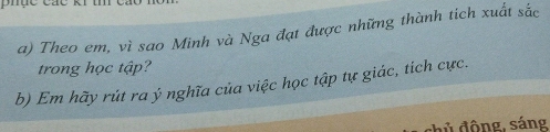 phạc các ki t 
a) Theo em, vì sao Minh và Nga đạt được những thành tích xuất sắc 
trong học tập? 
b) Em hãy rút ra ý nghĩa của việc học tập tự giác, tích cực. 
hủ động, sáng