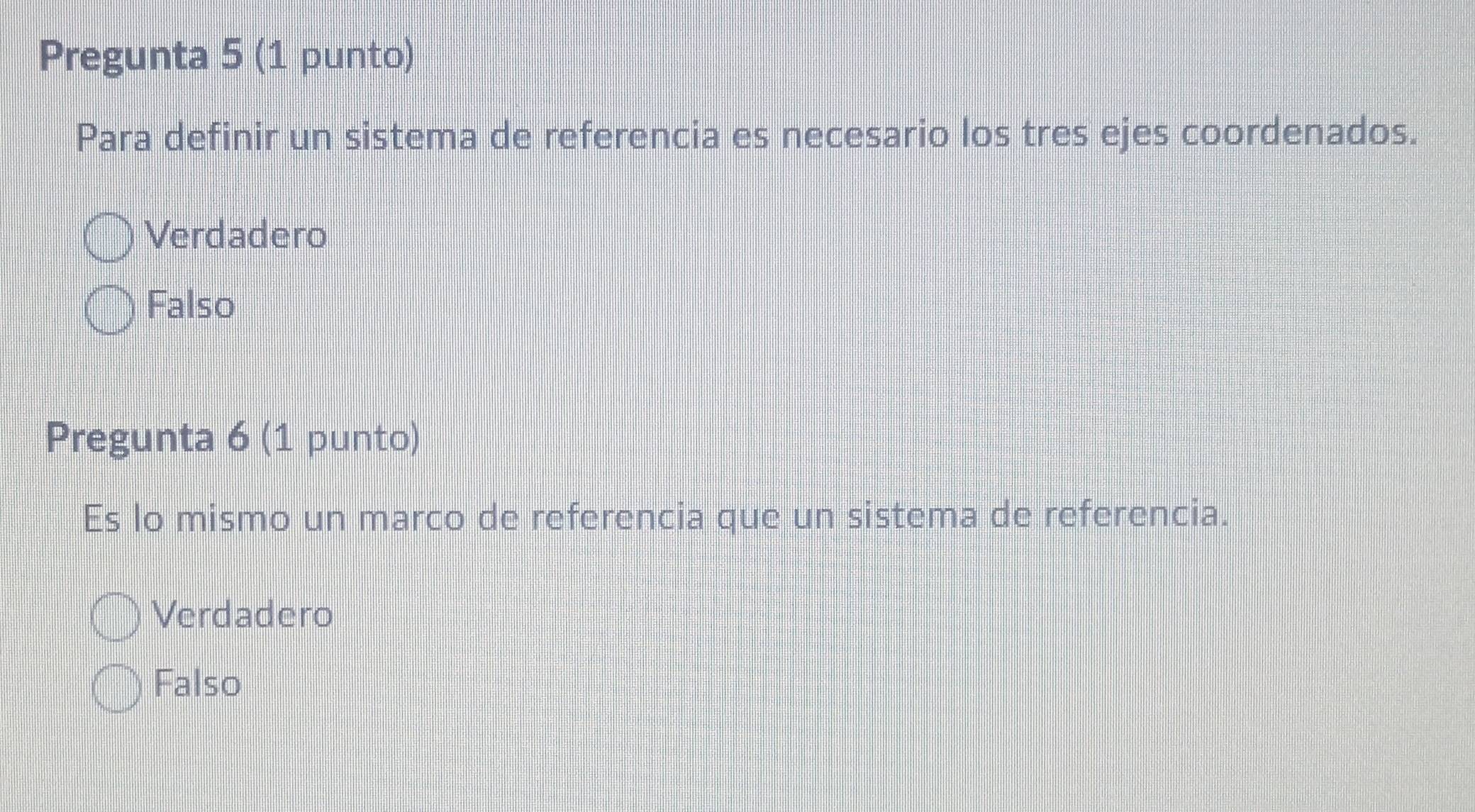 Pregunta 5 (1 punto)
Para definir un sistema de referencia es necesario los tres ejes coordenados.
Verdadero
Falso
Pregunta 6 (1 punto)
Es lo mismo un marco de referencia que un sistema de referencia.
Verdadero
Falso