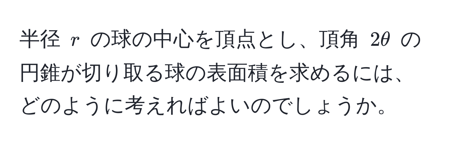 半径 $r$ の球の中心を頂点とし、頂角 $2θ$ の円錐が切り取る球の表面積を求めるには、どのように考えればよいのでしょうか。