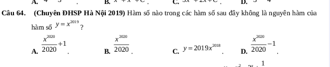 A.
B.
C.
D.
Câu 64. (Chuyên ĐHSP Hà Nội 2019) Hàm số nào trong các hàm số sau đây không là nguyên hàm của
hài 1 mso^(y=x^2019) ?
A.  x^(2020)/2020 +1
B.  x^(2020)/2020   x^(2020)/2020 -1.
C. y=2019x^(2018) D.
1