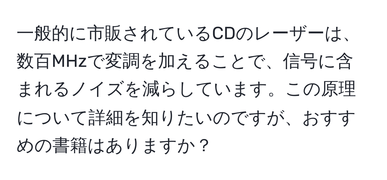 一般的に市販されているCDのレーザーは、数百MHzで変調を加えることで、信号に含まれるノイズを減らしています。この原理について詳細を知りたいのですが、おすすめの書籍はありますか？