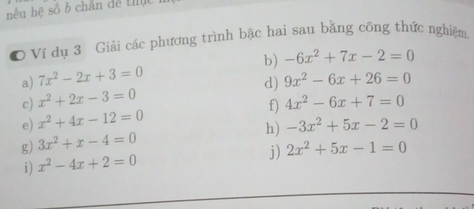 nếu hệ số b chẵn dể tiục 
O Ví dụ 3 Giải các phương trình bậc hai sau bằng công thức nghiệm, 
b) -6x^2+7x-2=0
a) 7x^2-2x+3=0 9x^2-6x+26=0
d) 
c) x^2+2x-3=0 4x^2-6x+7=0
f) 
e) x^2+4x-12=0
h) -3x^2+5x-2=0
g) 3x^2+x-4=0
i) x^2-4x+2=0
j) 2x^2+5x-1=0