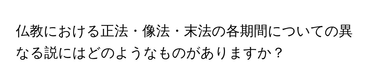 仏教における正法・像法・末法の各期間についての異なる説にはどのようなものがありますか？