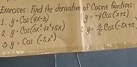 Find the derivative of Casine functions? 
1. y=cos (4x-3) y=-ycos (x+5)
y=cos (3x^3-4x^2+5x) (y·  3/5 cos (-5x+2)
2 y=cos (-5x^2)
3.