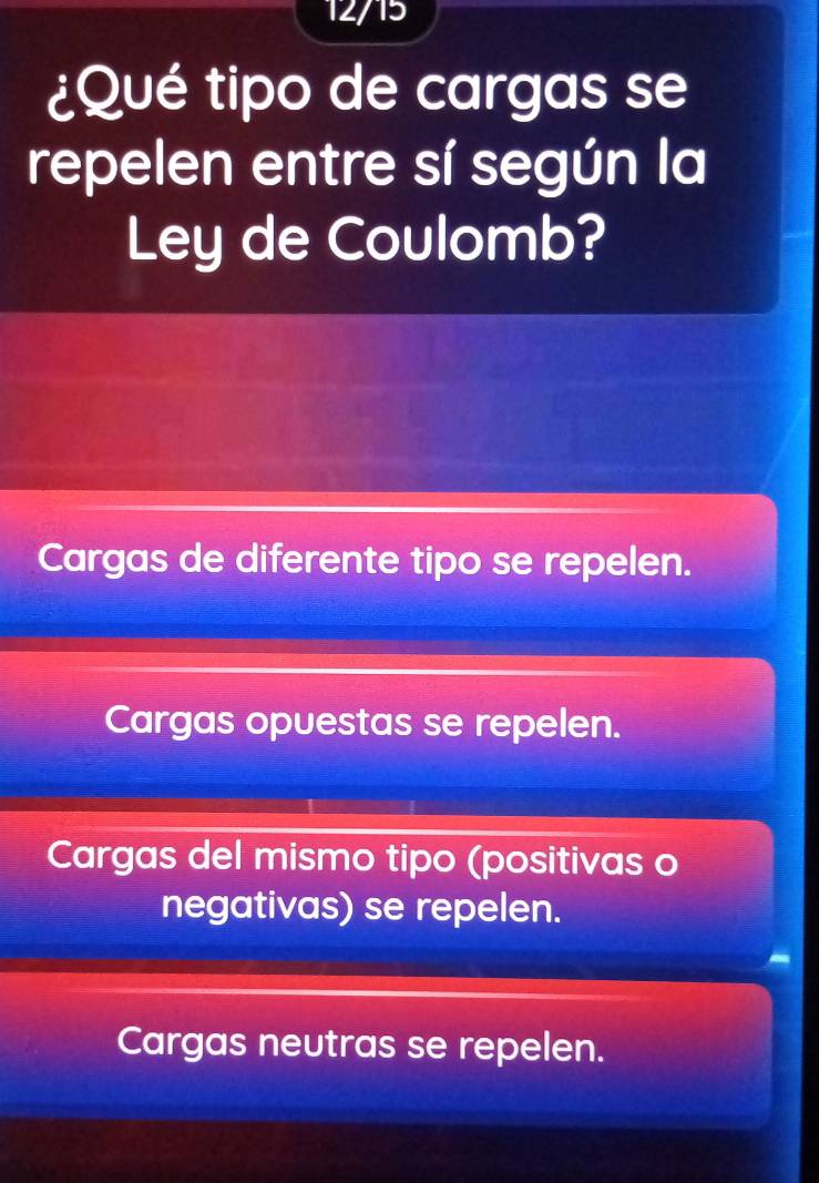 12/15
¿Qué tipo de cargas se
repelen entre sí según la
Ley de Coulomb?
Cargas de diferente tipo se repelen.
Cargas opuestas se repelen.
Cargas del mismo tipo (positivas o
negativas) se repelen.
-
Cargas neutras se repelen.