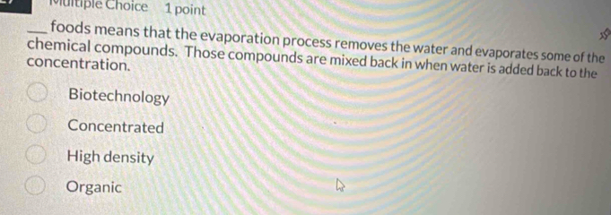 foods means that the evaporation process removes the water and evaporates some of the
chemical compounds. Those compounds are mixed back in when water is added back to the
concentration.
Biotechnology
Concentrated
High density
Organic