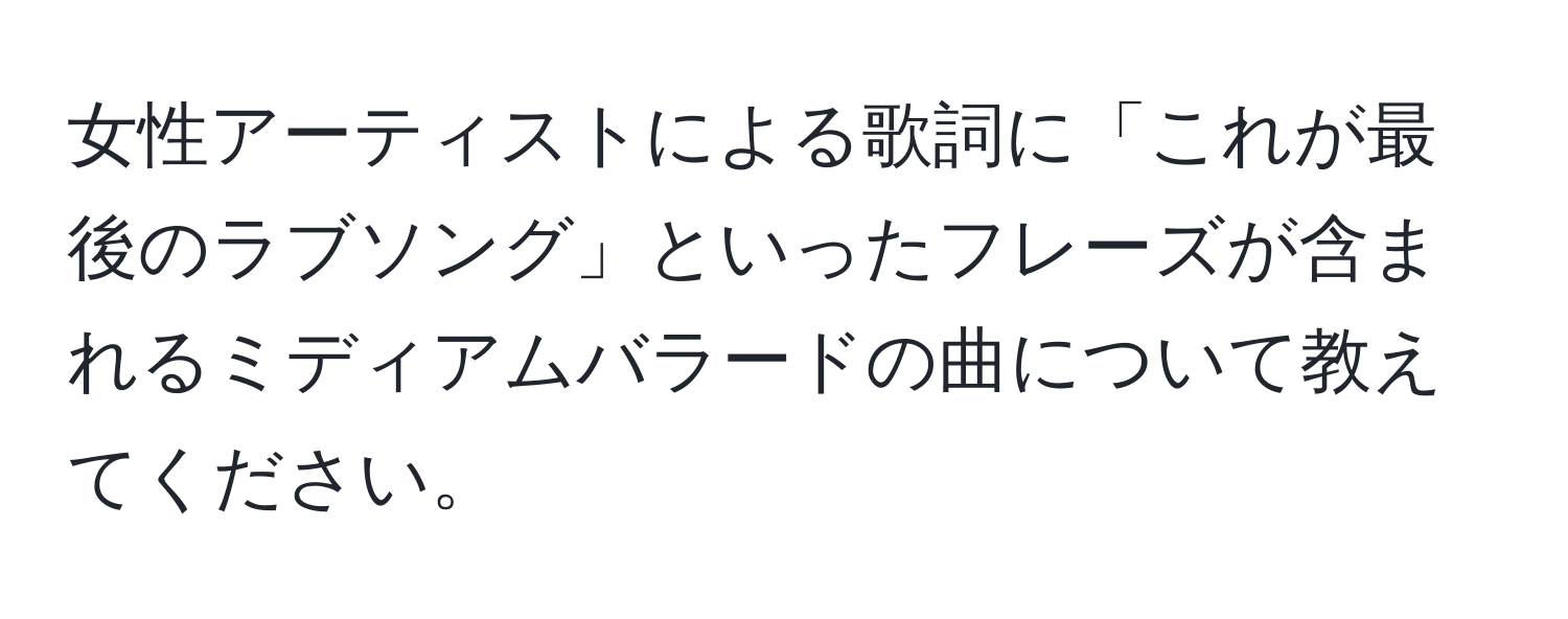 女性アーティストによる歌詞に「これが最後のラブソング」といったフレーズが含まれるミディアムバラードの曲について教えてください。