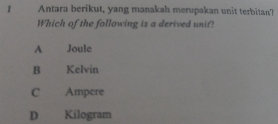 Antara berikut, yang manakah merupakan unit terbitan?
Which of the following is a derived unit?
A £ Joule
B Kelvin
C Ampere
D Kilogram