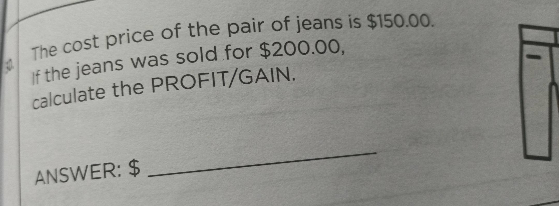 The cost price of the pair of jeans is $150.00. 
If the jeans was sold for $200.00, 
calculate the PROFIT/GAIN. 
ANSWER: $
_