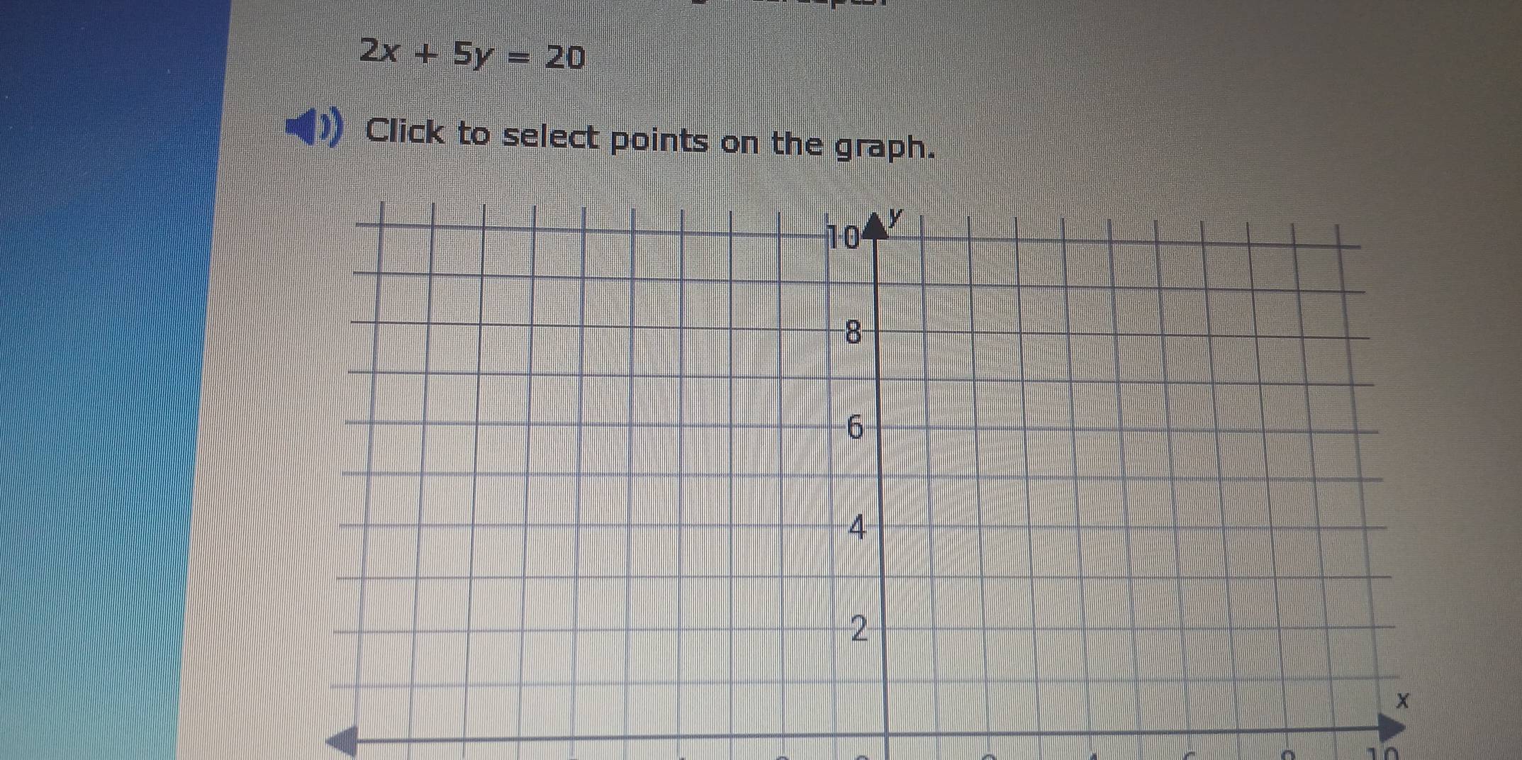 2x+5y=20
Click to select points on the graph. 
^ 10