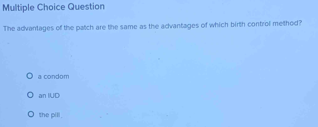 Question
The advantages of the patch are the same as the advantages of which birth control method?
a condom
an IUD
the pill