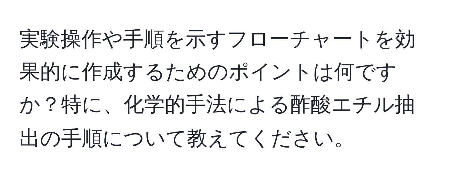 実験操作や手順を示すフローチャートを効果的に作成するためのポイントは何ですか？特に、化学的手法による酢酸エチル抽出の手順について教えてください。