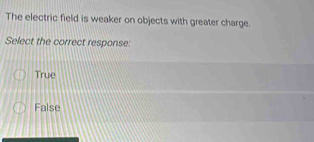 The electric field is weaker on objects with greater charge.
Select the correct response:
True
False