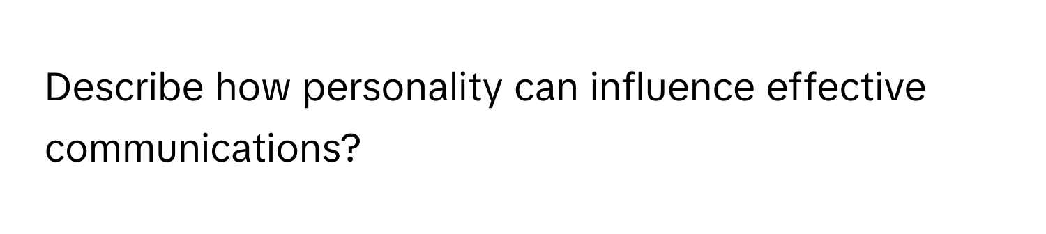 Describe how personality can influence effective communications?