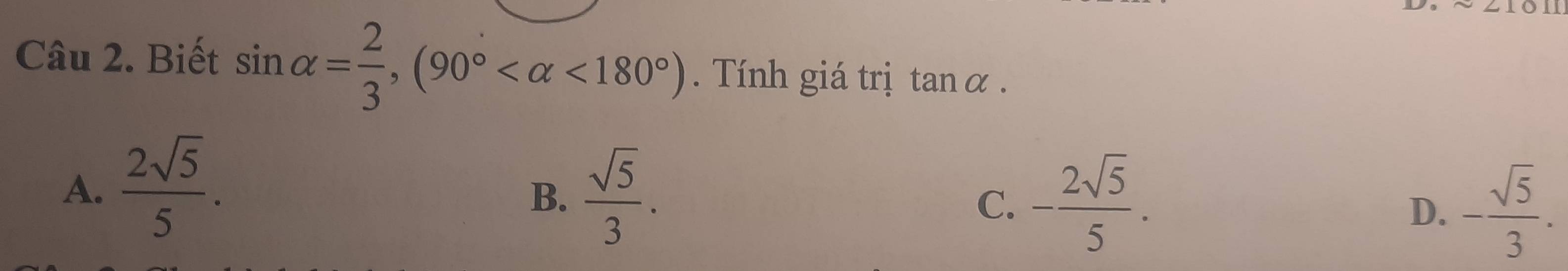 Biết sin alpha = 2/3 , (90° <180°). Tính giá trị tan alpha.
A.  2sqrt(5)/5 .
B.  sqrt(5)/3 . - 2sqrt(5)/5 . 
C.
D. - sqrt(5)/3 .