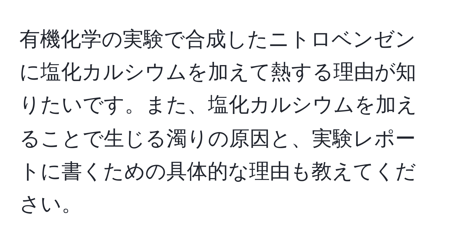 有機化学の実験で合成したニトロベンゼンに塩化カルシウムを加えて熱する理由が知りたいです。また、塩化カルシウムを加えることで生じる濁りの原因と、実験レポートに書くための具体的な理由も教えてください。