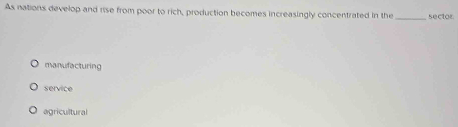 As nations develop and rise from poor to rich, production becomes increasingly concentrated in the _sector
manufacturing
service
agricultural