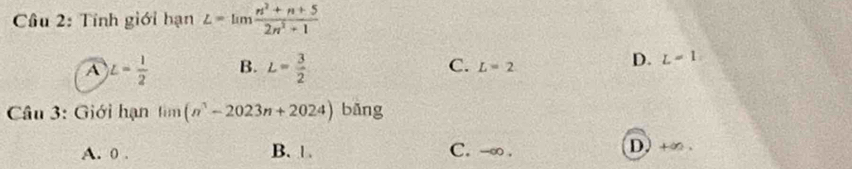 Tính giới hạn L=limlimits  (n^2+n+5)/2n^2+1 
A L= 1/2  B. L= 3/2  C. L=2
D. L=1
* Câu 3: Giới hạn lim (n^1-2023n+2024) bāng
A. 0. B. 1. C. -∞ . D. +∞.