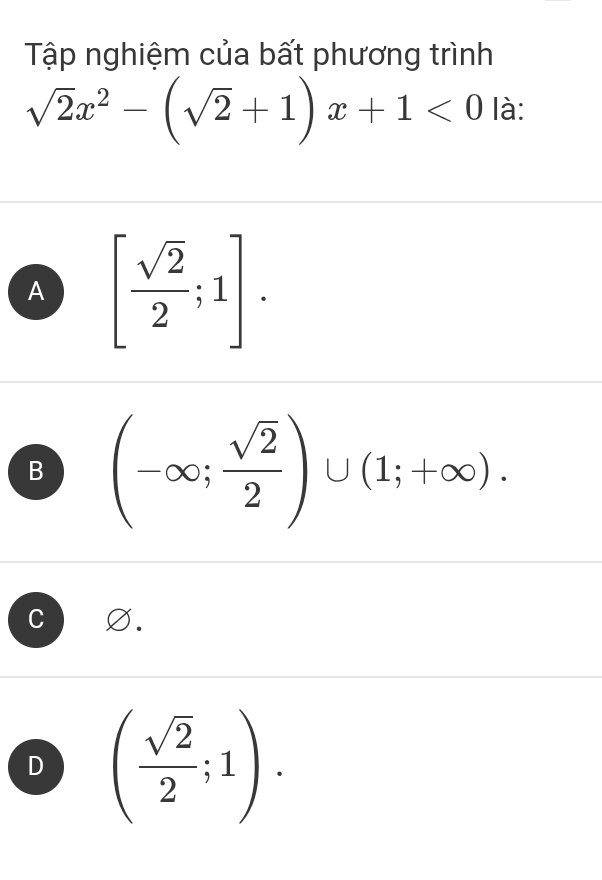 Tập nghiệm của bất phương trình
sqrt(2)x^2-(sqrt(2)+1)x+1<0</tex> là:
A [ sqrt(2)/2 ;1].
B (-∈fty ; sqrt(2)/2 )∪ (1;+∈fty ).
C D.
D ( sqrt(2)/2 ;1).