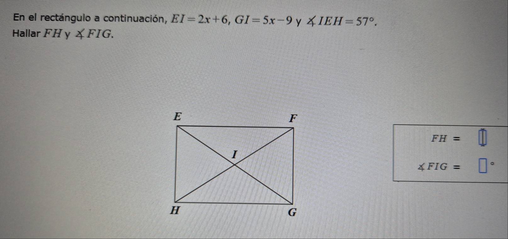 En el rectángulo a continuación, EI=2x+6, GI=5x-9 y ∠ IEH=57°. 
Hallar FHy∠ FIG.
FH=□
∠ FIG=□°