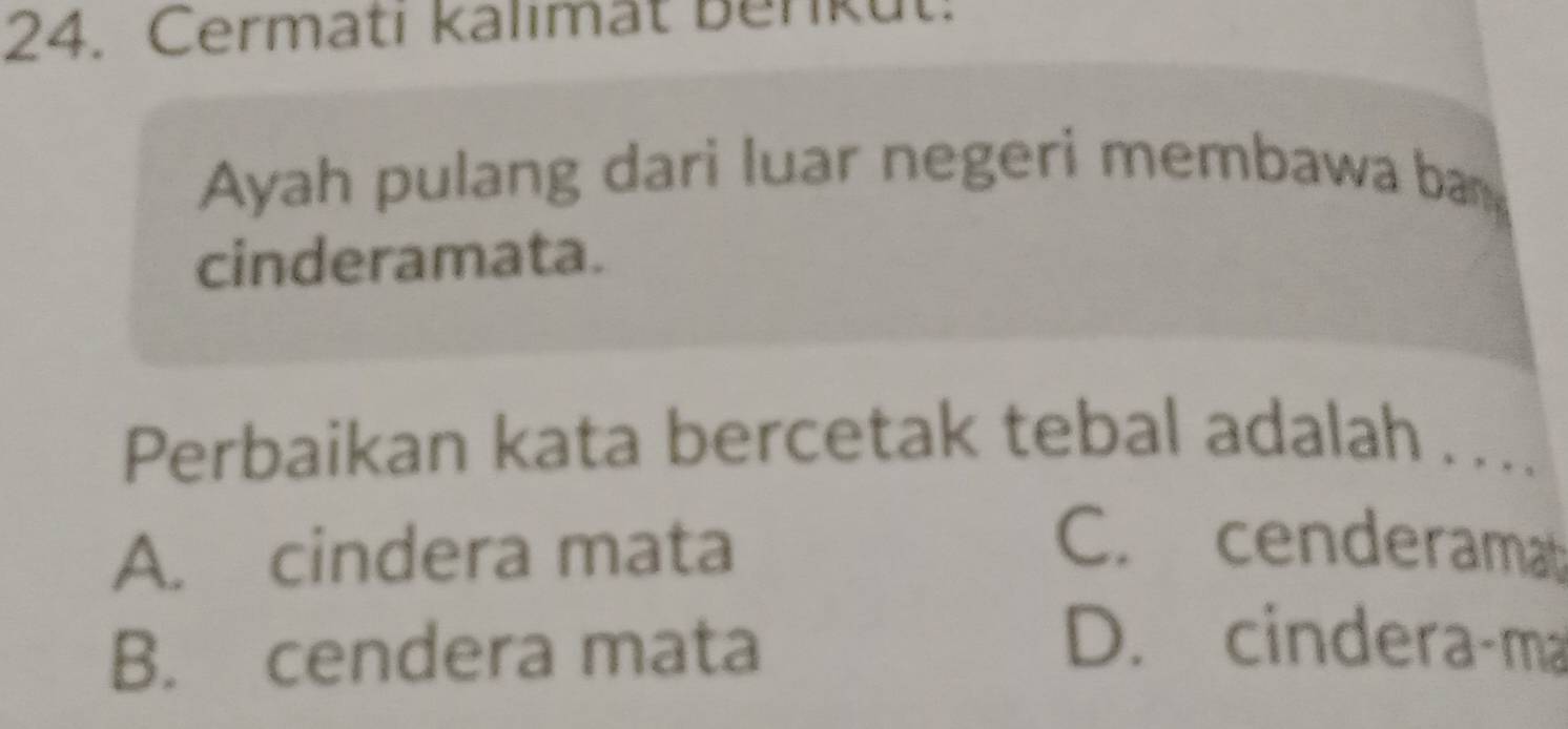 Cermati kalimat Benkut:
Ayah pulang dari luar negeri membawa bay
cinderamata.
Perbaikan kata bercetak tebal adalah … ..
A. cindera mata
C. cenderamat
B. cendera mata
D. cindera-ma