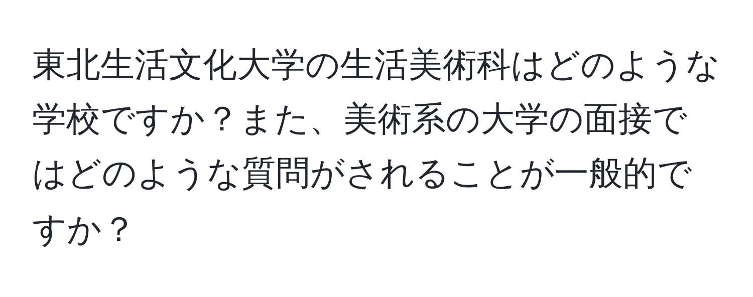 東北生活文化大学の生活美術科はどのような学校ですか？また、美術系の大学の面接ではどのような質問がされることが一般的ですか？