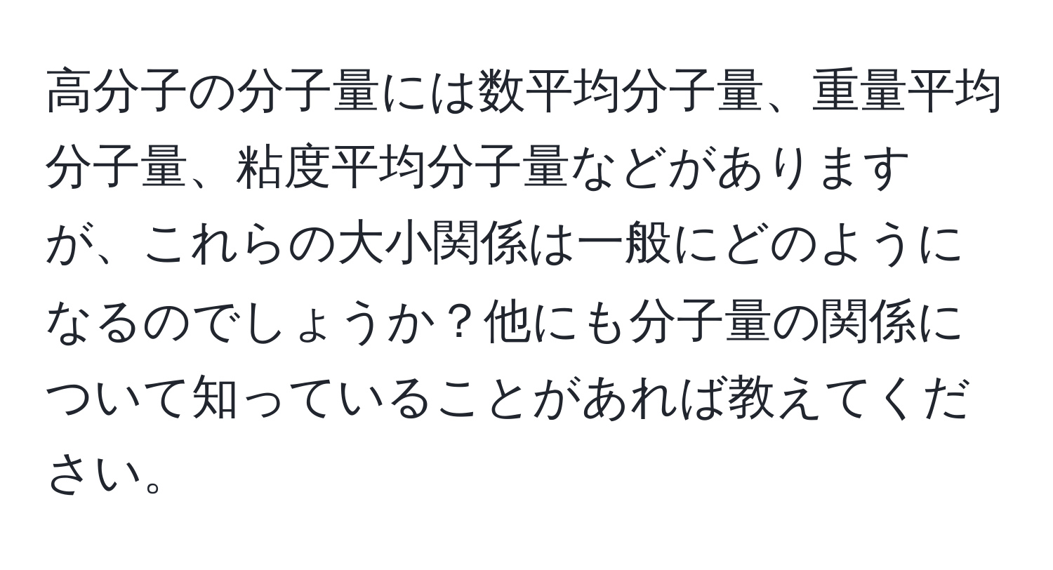 高分子の分子量には数平均分子量、重量平均分子量、粘度平均分子量などがありますが、これらの大小関係は一般にどのようになるのでしょうか？他にも分子量の関係について知っていることがあれば教えてください。