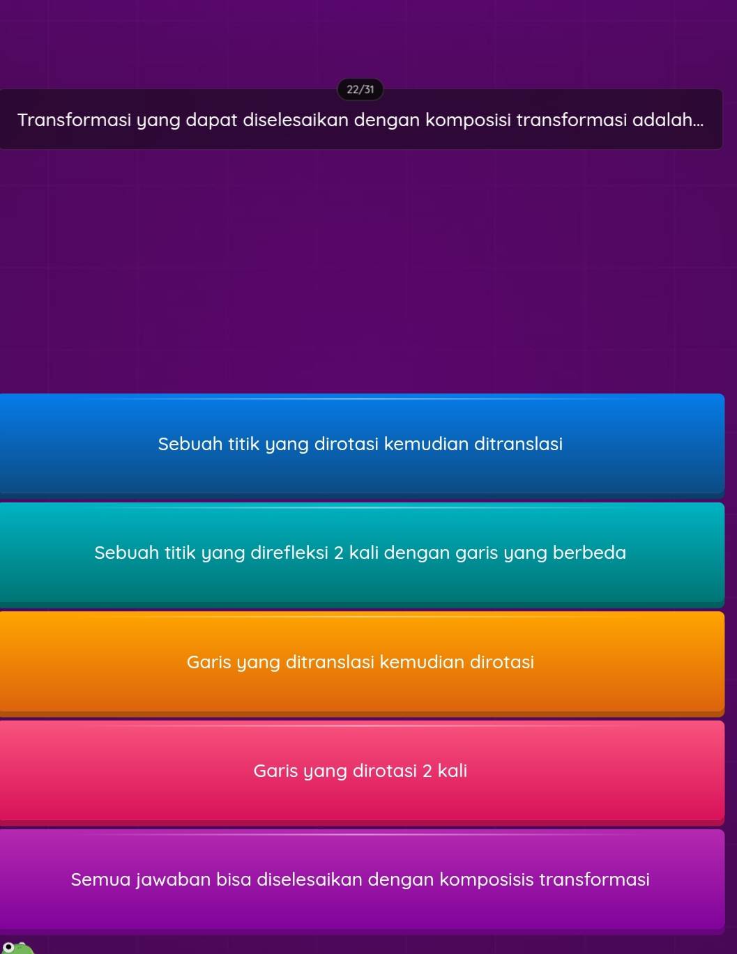 22/31
Transformasi yang dapat diselesaikan dengan komposisi transformasi adalah...
Sebuah titik yang dirotasi kemudian ditranslasi
Sebuah titik yang direfleksi 2 kali dengan garis yang berbeda
Garis yang ditranslasi kemudian dirotasi
Garis yang dirotasi 2 kali
Semua jawaban bisa diselesaikan dengan komposisis transformasi