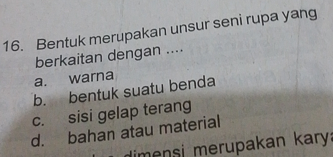 Bentuk merupakan unsur seni rupa yang
berkaitan dengan ....
a. warna
b. bentuk suatu benda
c. sisi gelap terang
d. bahan atau material
dimensi merupakan kary: